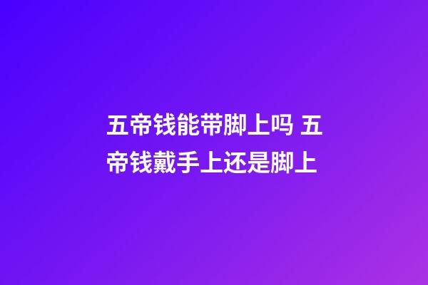 五帝钱能带脚上吗 五帝钱戴手上还是脚上